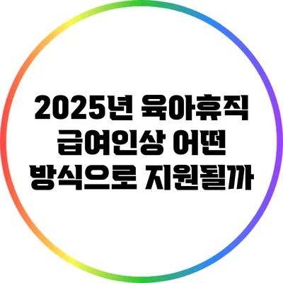 2025년 육아휴직 급여인상: 어떤 방식으로 지원될까?