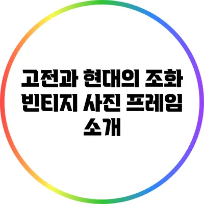 고전과 현대의 조화: 빈티지 사진 프레임 소개