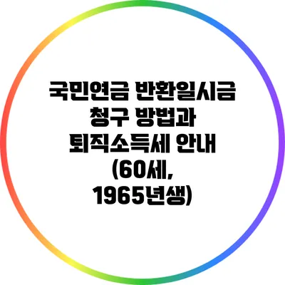 국민연금 반환일시금 청구 방법과 퇴직소득세 안내 (60세, 1965년생)