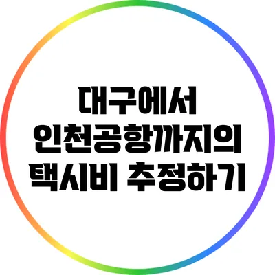 대구에서 인천공항까지의 택시비 추정하기