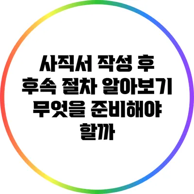 사직서 작성 후 후속 절차 알아보기: 무엇을 준비해야 할까?