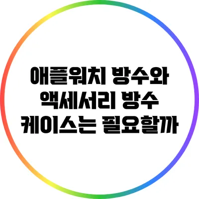 애플워치 방수와 액세서리: 방수 케이스는 필요할까?