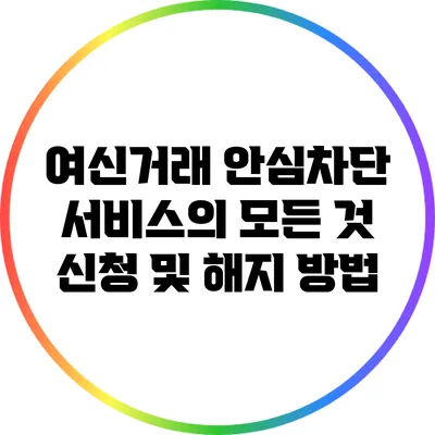 여신거래 안심차단 서비스의 모든 것: 신청 및 해지 방법