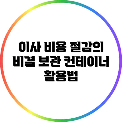 이사 비용 절감의 비결: 보관 컨테이너 활용법