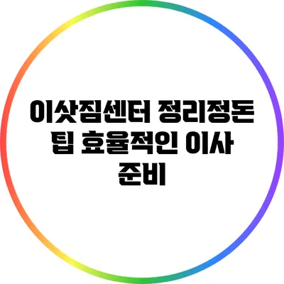 이삿짐센터 정리정돈 팁: 효율적인 이사 준비