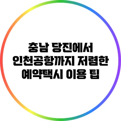 충남 당진에서 인천공항까지 저렴한 예약택시 이용 팁