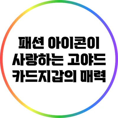 패션 아이콘이 사랑하는 고야드 카드지갑의 매력