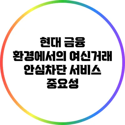 현대 금융 환경에서의 여신거래 안심차단 서비스 중요성