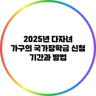 2025년 다자녀 가구의 국가장학금 신청 기간과 방법