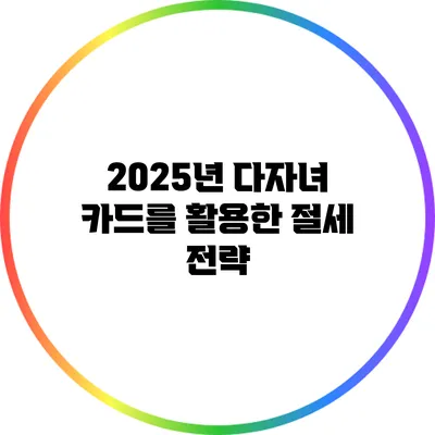 2025년 다자녀 카드를 활용한 절세 전략