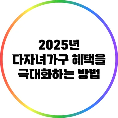 2025년 다자녀가구 혜택을 극대화하는 방법