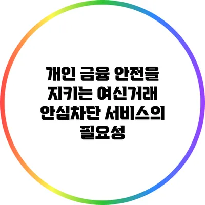 개인 금융 안전을 지키는 여신거래 안심차단 서비스의 필요성