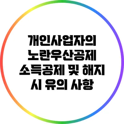 개인사업자의 노란우산공제 소득공제 및 해지 시 유의 사항