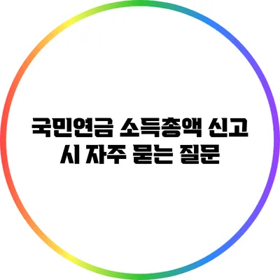 국민연금 소득총액 신고 시 자주 묻는 질문