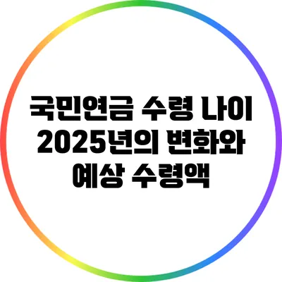 국민연금 수령 나이: 2025년의 변화와 예상 수령액