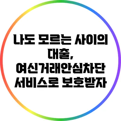 나도 모르는 사이의 대출, 여신거래안심차단 서비스로 보호받자