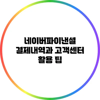 네이버파이낸셜 결제내역과 고객센터 활용 팁