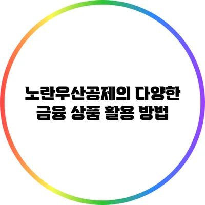 노란우산공제의 다양한 금융 상품 활용 방법