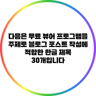 다음은 무료 뷰어 프로그램을 주제로 블로그 포스트 작성에 적합한 한글 제목 30개입니다: