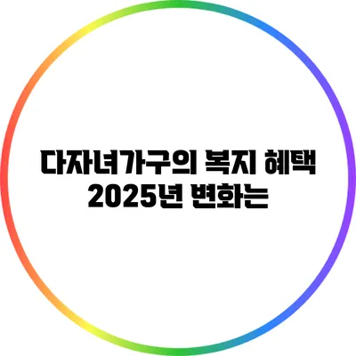 다자녀가구의 복지 혜택: 2025년 변화는?