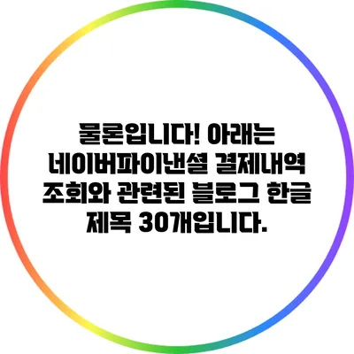 물론입니다! 아래는 네이버파이낸셜 결제내역 조회와 관련된 블로그 한글 제목 30개입니다.