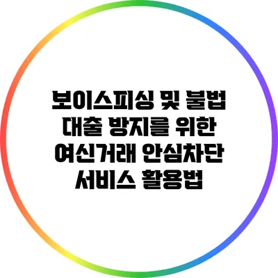 보이스피싱 및 불법 대출 방지를 위한 여신거래 안심차단 서비스 활용법