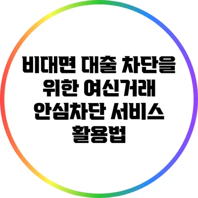 비대면 대출 차단을 위한 여신거래 안심차단 서비스 활용법