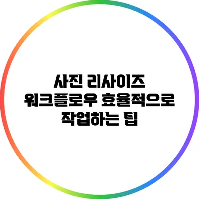 사진 리사이즈 워크플로우: 효율적으로 작업하는 팁