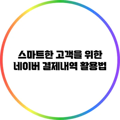 스마트한 고객을 위한 네이버 결제내역 활용법