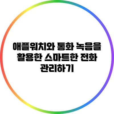 애플워치와 통화 녹음을 활용한 스마트한 전화 관리하기