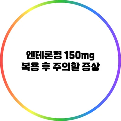 엔테론정 150mg 복용 후 주의할 증상