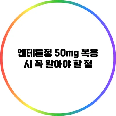 엔테론정 50mg 복용 시 꼭 알아야 할 점