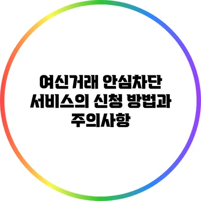 여신거래 안심차단 서비스의 신청 방법과 주의사항