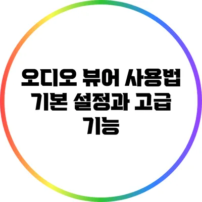 오디오 뷰어 사용법: 기본 설정과 고급 기능