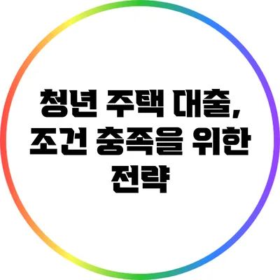 청년 주택 대출, 조건 충족을 위한 전략