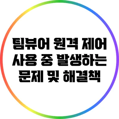 팀뷰어 원격 제어 사용 중 발생하는 문제 및 해결책