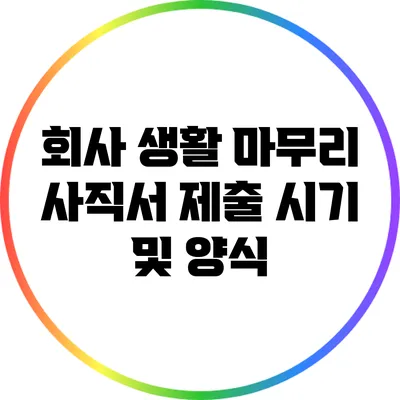 회사 생활 마무리: 사직서 제출 시기 및 양식