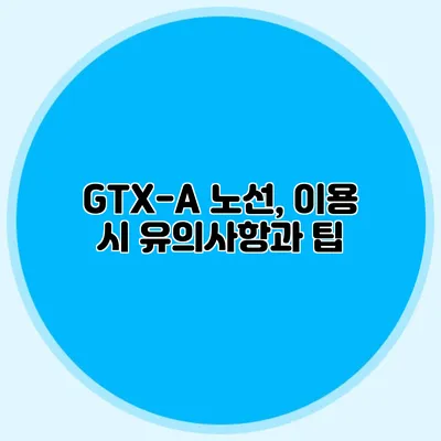 GTX-A 노선, 이용 시 유의사항과 팁