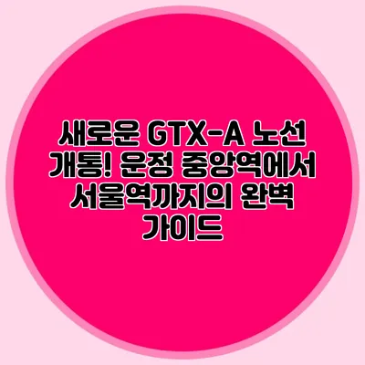 새로운 GTX-A 노선 개통! 운정 중앙역에서 서울역까지의 완벽 가이드
