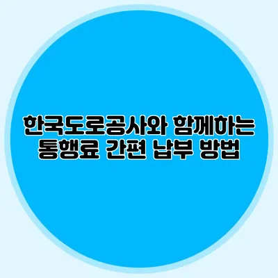 한국도로공사와 함께하는 통행료 간편 납부 방법