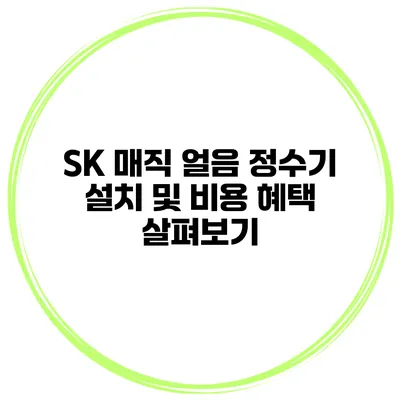 SK 매직 얼음 정수기 설치 및 비용 혜택 살펴보기