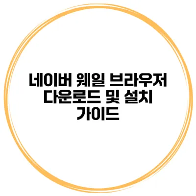 네이버 웨일 브라우저 다운로드 및 설치 가이드
