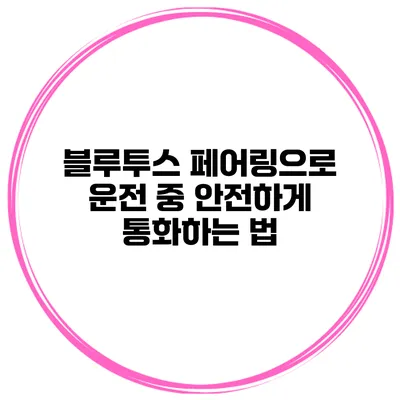 블루투스 페어링으로 운전 중 안전하게 통화하는 법