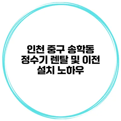인천 중구 송학동 정수기 렌탈 및 이전 설치 노하우